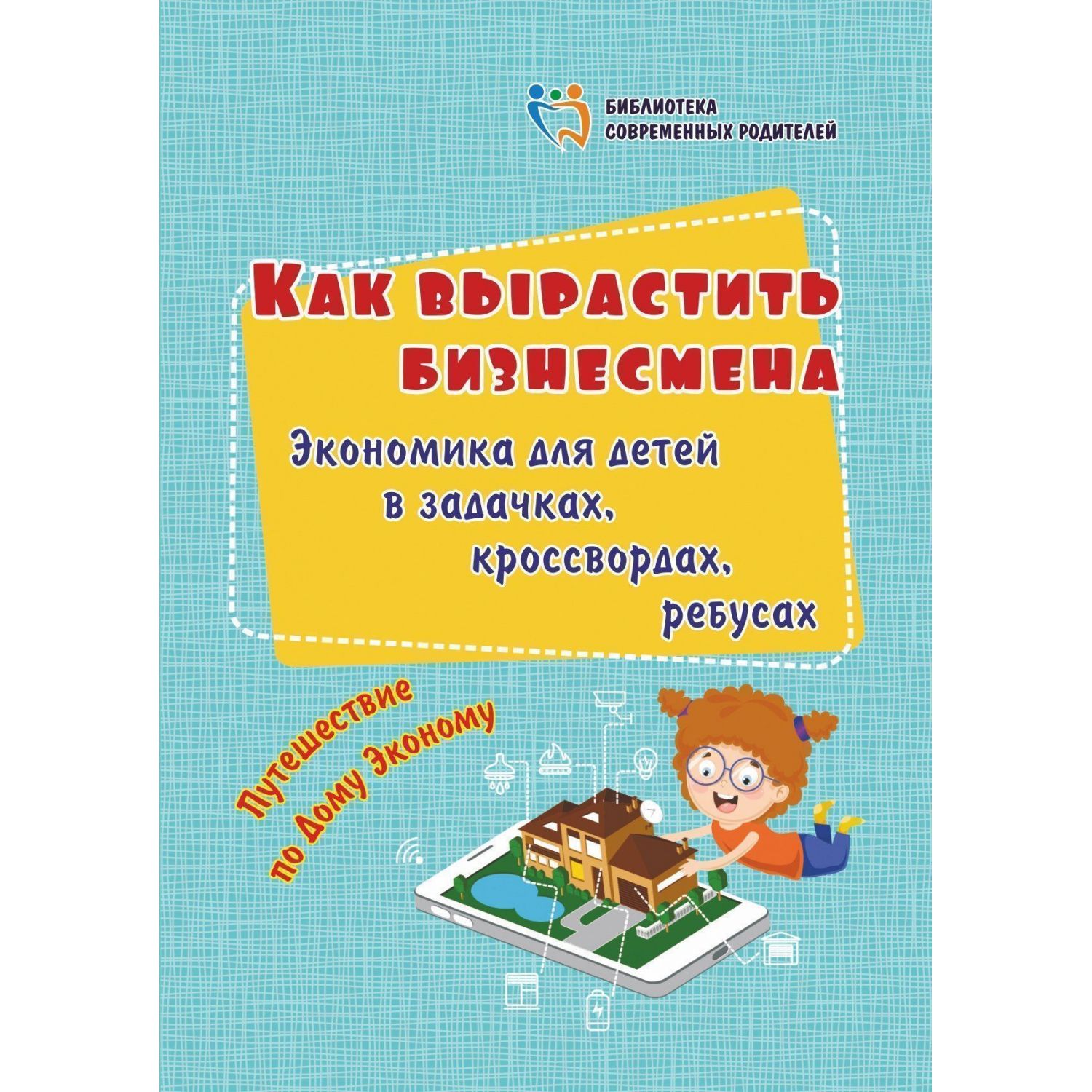 Как вырастить бизнесмена: экономика для детей в задачках, кроссвордах, ребусах: путешествие по Дому 