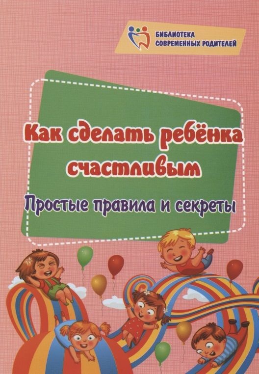 Библиотека современных родителей Как сделать ребенка счастливым: простые правила и секреты