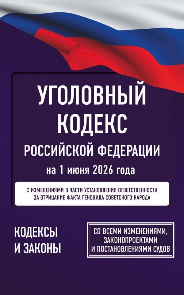Уголовный кодекс РФ на 1 июня 2026 года. Со всеми изменениями.